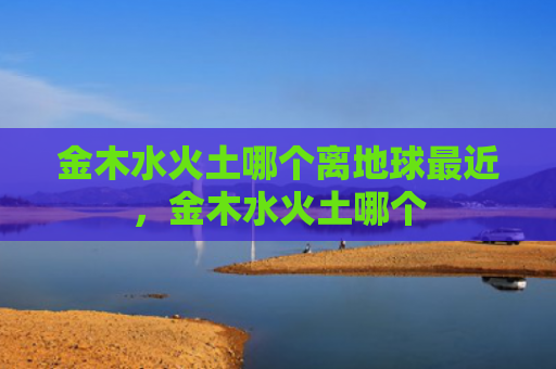 金木水火土哪个离地球最近，金木水火土哪个