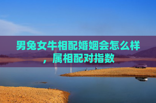 男兔女牛相配婚姻会怎么样，属相配对指数