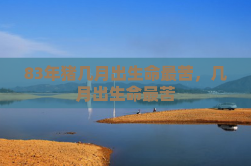 83年猪几月出生命最苦，几月出生命最苦