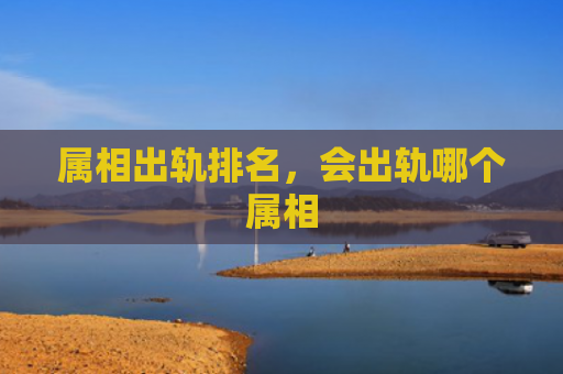 属相出轨排名，会出轨哪个属相
