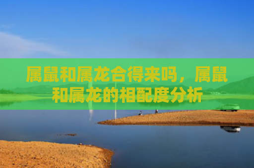 属鼠和属龙合得来吗，属鼠和属龙的相配度分析