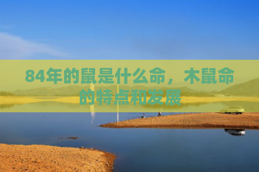 84年的鼠是什么命，木鼠命的特点和发展