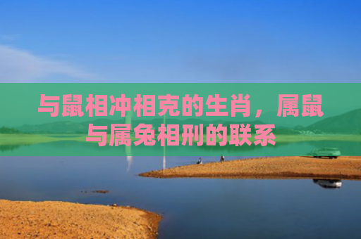 与鼠相冲相克的生肖，属鼠与属兔相刑的联系