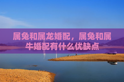属兔和属龙婚配，属兔和属牛婚配有什么优缺点