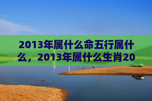 2013年属什么命五行属什么，2013年属什么生肖2022年多少岁