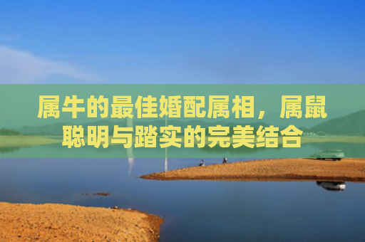 属牛的最佳婚配属相，属鼠聪明与踏实的完美结合