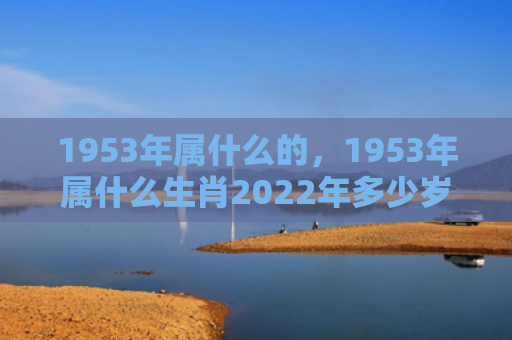 1953年属什么的，1953年属什么生肖2022年多少岁