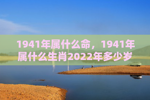 1941年属什么命，1941年属什么生肖2022年多少岁