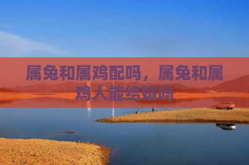 属兔和属鸡配吗，属兔和属鸡人能结婚吗