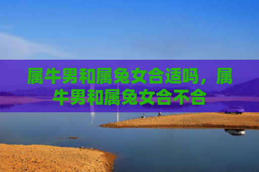 属牛男和属兔女合适吗，属牛男和属兔女合不合