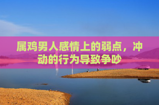 属鸡男人感情上的弱点，冲动的行为导致争吵
