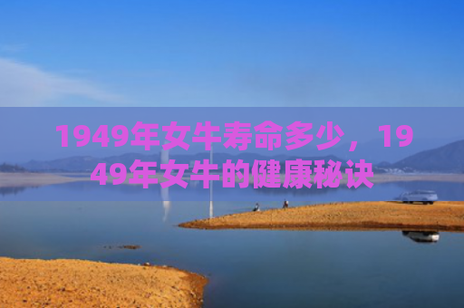 1949年女牛寿命多少，1949年女牛的健康秘诀