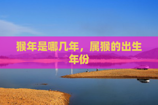 猴年是哪几年，属猴的出生年份