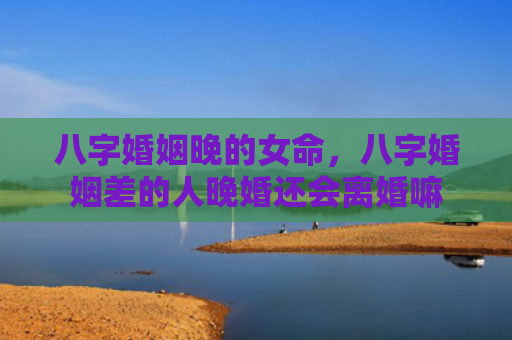 八字婚姻晚的女命，八字婚姻差的人晚婚还会离婚嘛