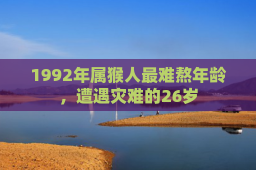 1992年属猴人最难熬年龄，遭遇灾难的26岁