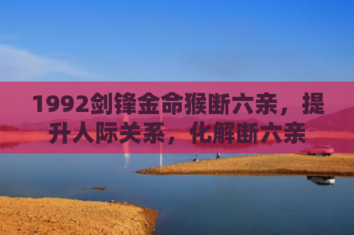 1992剑锋金命猴断六亲，提升人际关系，化解断六亲