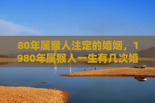 80年属猴人注定的婚姻，1980年属猴人一生有几次婚姻