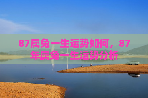 87属兔一生运势如何，87年属兔一生运势分析