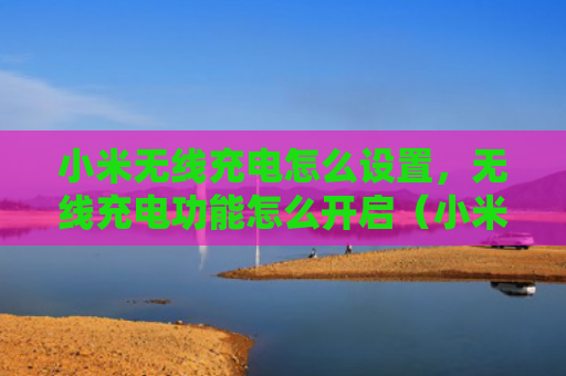 小米无线充电怎么设置，无线充电功能怎么开启（小米无线充电开启充电）