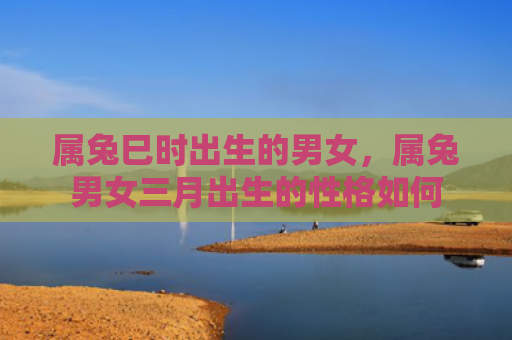 属兔巳时出生的男女，属兔男女三月出生的性格如何