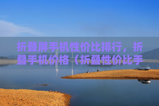 折叠屏手机性价比排行，折叠手机价格（折叠性价比手机价格）