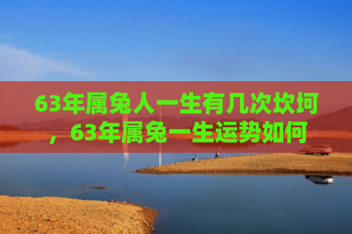 63年属兔人一生有几次坎坷，63年属兔一生运势如何
