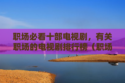 职场必看十部电视剧，有关职场的电视剧排行榜（职场电视剧必看）