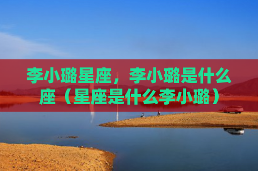李小璐星座，李小璐是什么座（星座是什么李小璐）