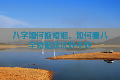 八字如何断婚姻，如何看八字婚姻状况好不好