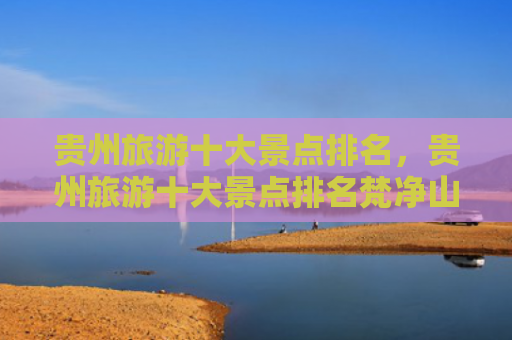 贵州旅游十大景点排名，贵州旅游十大景点排名梵净山（十大景点贵州排名）