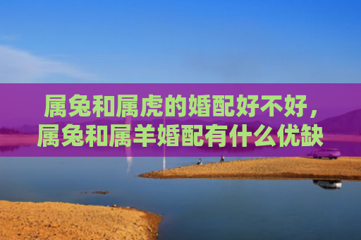 属兔和属虎的婚配好不好，属兔和属羊婚配有什么优缺点
