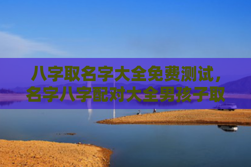 八字取名字大全免费测试，名字八字配对大全男孩子取名