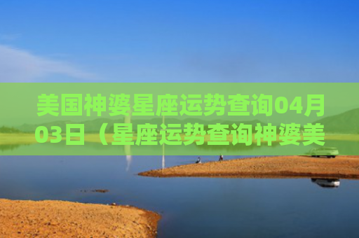 美国神婆星座运势查询04月03日（星座运势查询神婆美国）