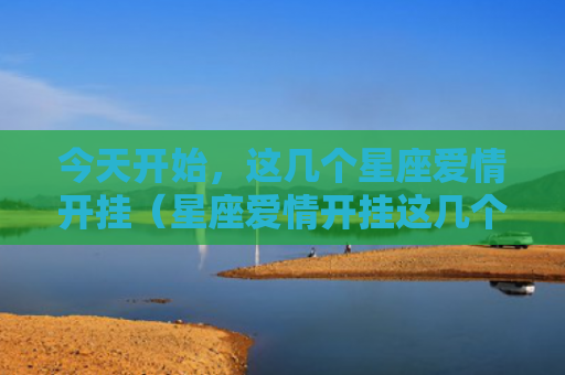 今天开始，这几个星座爱情开挂（星座爱情开挂这几个）