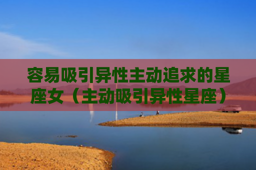 容易吸引异性主动追求的星座女（主动吸引异性星座）