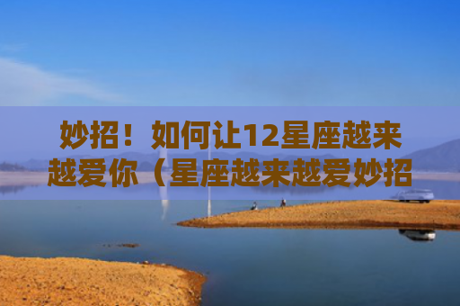 妙招！如何让12星座越来越爱你（星座越来越爱妙招）