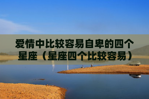 爱情中比较容易自卑的四个星座（星座四个比较容易）