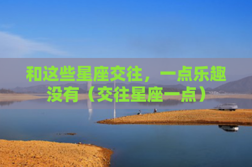 和这些星座交往，一点乐趣没有（交往星座一点）