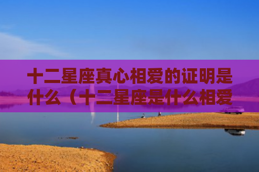 十二星座真心相爱的证明是什么（十二星座是什么相爱）