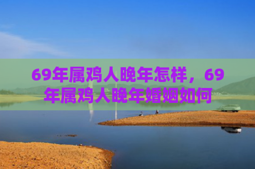 69年属鸡人晚年怎样，69年属鸡人晚年婚姻如何