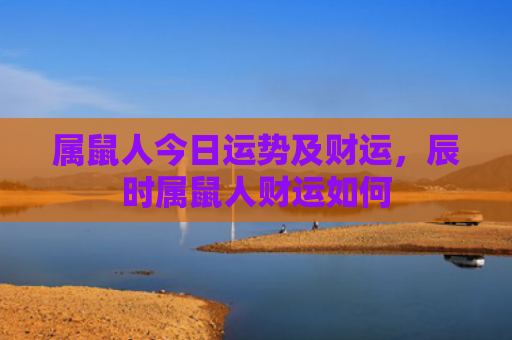 属鼠人今日运势及财运，辰时属鼠人财运如何