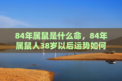 84年属鼠是什么命，84年属鼠人38岁以后运势如何