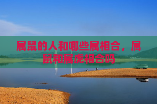 属鼠的人和哪些属相合，属鼠和属虎相合吗