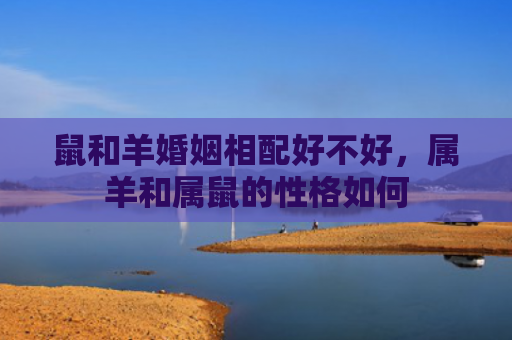 鼠和羊婚姻相配好不好，属羊和属鼠的性格如何