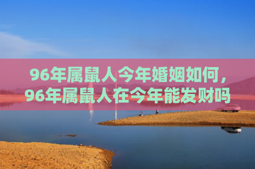 96年属鼠人今年婚姻如何，96年属鼠人在今年能发财吗