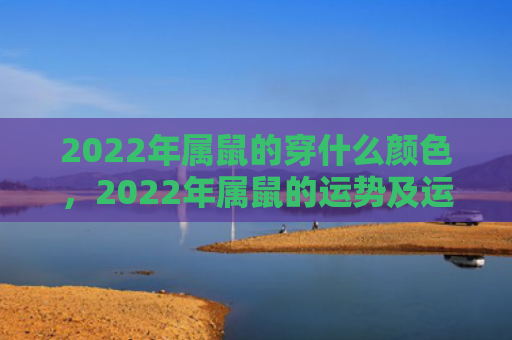 2022年属鼠的穿什么颜色，2022年属鼠的运势及运程如何