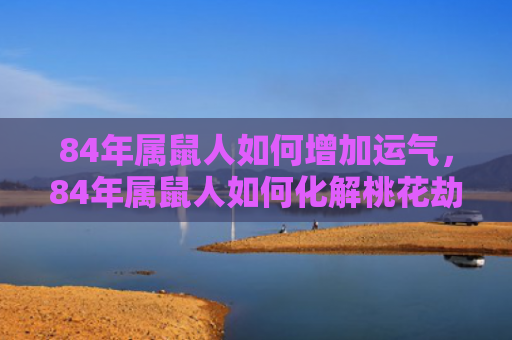 84年属鼠人如何增加运气，84年属鼠人如何化解桃花劫