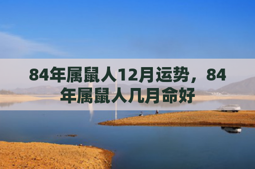 84年属鼠人12月运势，84年属鼠人几月命好