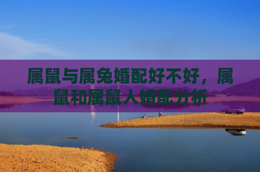 属鼠与属兔婚配好不好，属鼠和属鼠人婚配分析
