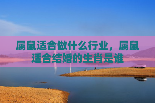 属鼠适合做什么行业，属鼠适合结婚的生肖是谁